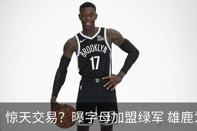 惊天交易？曝字母加盟绿军 雄鹿为布朗寻找第三方
